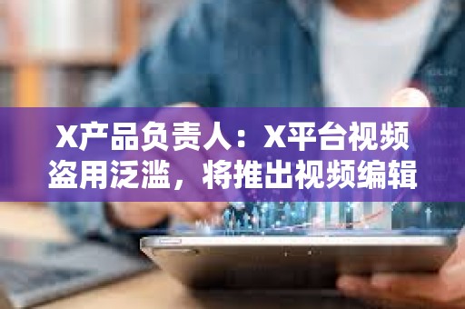 X产品负责人：X平台视频盗用泛滥，将推出视频编辑器，原创账号将获优先推荐