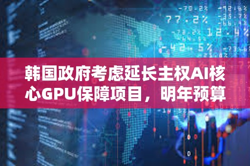 韩国政府考虑延长主权AI核心GPU保障项目，明年预算最高约4万亿韩元