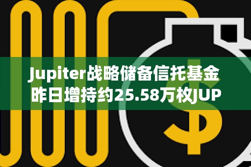 Jupiter战略储备信托基金昨日增持约25.58万枚JUP
