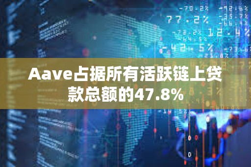 Aave占据所有活跃链上贷款总额的47.8%