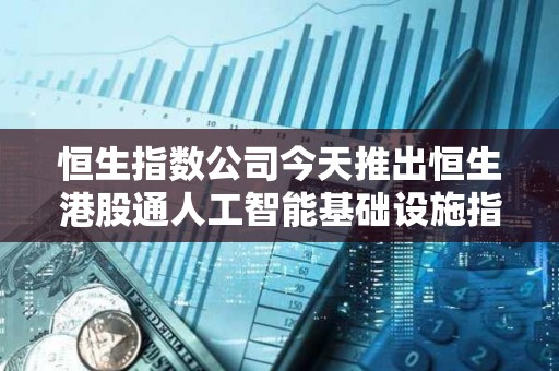 恒生指数公司今天推出恒生港股通人工智能基础设施指数