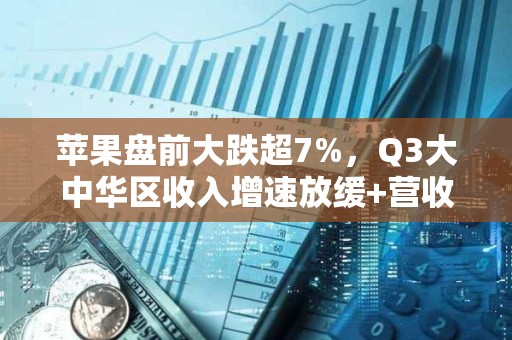 苹果盘前大跌超7%，Q3大中华区收入增速放缓+营收指引不及预期