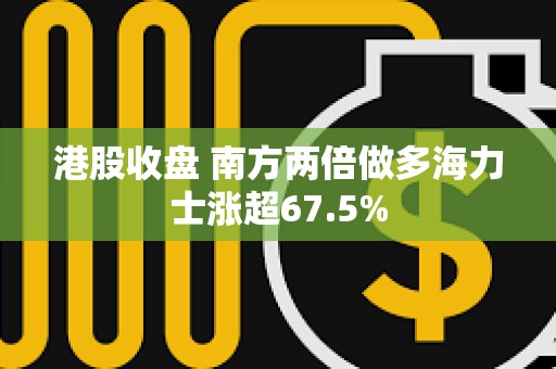 港股收盘 南方两倍做多海力士涨超67.5%