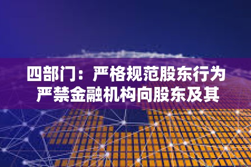 四部门：严格规范股东行为 严禁金融机构向股东及其关联方输送利益