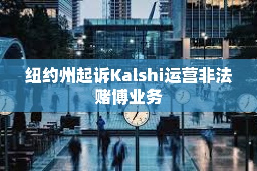 纽约州起诉Kalshi运营非法赌博业务 纽约州起诉Kalshi运营非法赌博业务