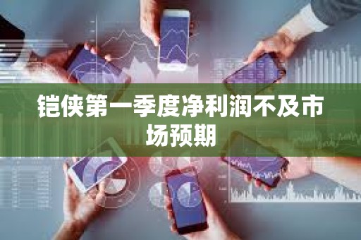 铠侠第一季度净利润不及市场预期