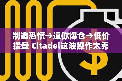 制造恐慌→逼你爆仓→低价接盘 Citadel这波操作太秀了