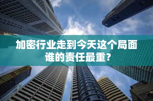 加密行业走到今天这个局面 谁的责任最重？