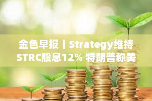 金色早报丨Strategy维持STRC股息12% 特朗普称美伊谈判将重新启动