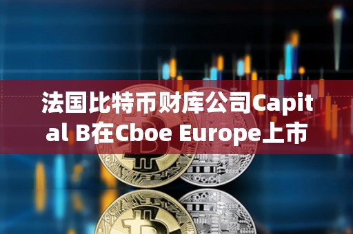 法国比特币财库公司Capital B在Cboe Europe上市