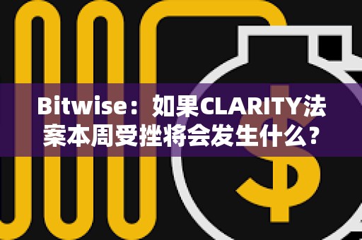 Bitwise：如果CLARITY法案本周受挫将会发生什么？