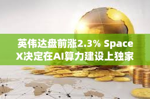 英伟达盘前涨2.3% SpaceX决定在AI算力建设上独家采用英伟达技术