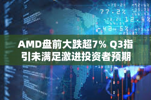 AMD盘前大跌超7% Q3指引未满足激进投资者预期