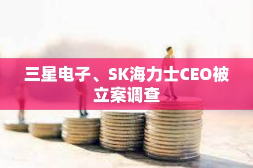 三星电子、SK海力士CEO被立案调查