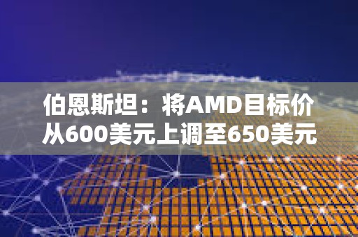 伯恩斯坦：将AMD目标价从600美元上调至650美元