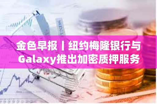 金色早报丨纽约梅隆银行与Galaxy推出加密质押服务 三星拟向手机添加原生稳定币功能