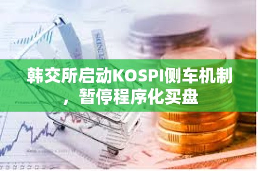 韩交所启动KOSPI侧车机制，暂停程序化买盘