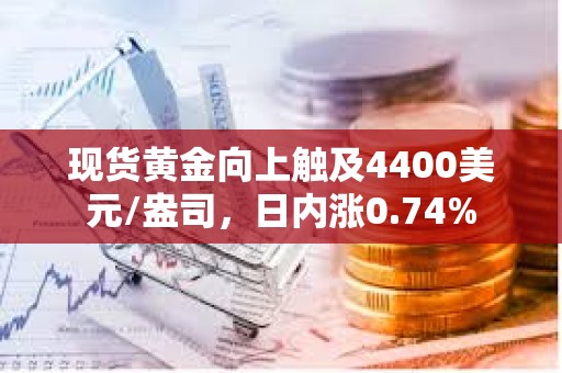 现货黄金向上触及4400美元/盎司，日内涨0.74%