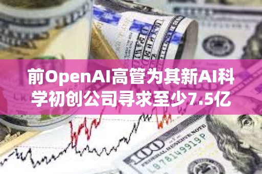 前OpenAI高管为其新AI科学初创公司寻求至少7.5亿美元估值