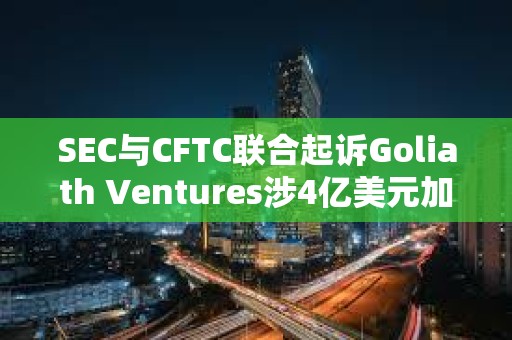 SEC与CFTC联合起诉Goliath Ventures涉4亿美元加密庞氏骗局
