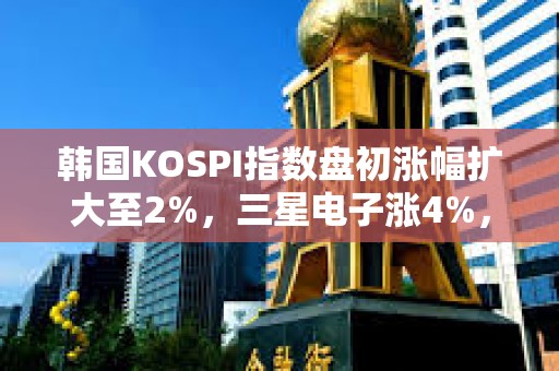 韩国KOSPI指数盘初涨幅扩大至2%，三星电子涨4%，SK海力士涨2%