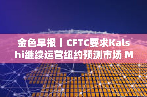金色早报丨CFTC要求Kalshi继续运营纽约预测市场 Manus将恢复独立公司形式运营