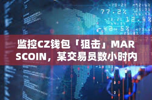 监控CZ钱包「狙击」MARSCOIN，某交易员数小时内获利28.2万美元