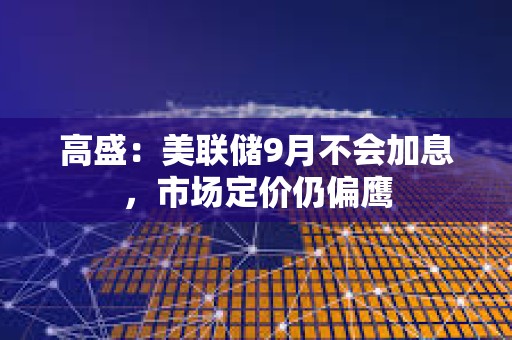 高盛：美联储9月不会加息，市场定价仍偏鹰