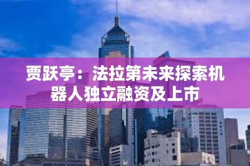 贾跃亭：法拉第未来探索机器人独立融资及上市