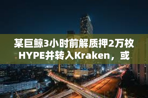 某巨鲸3小时前解质押2万枚HYPE并转入Kraken，或准备抛售
