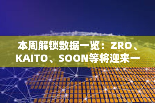 本周解锁数据一览：ZRO、KAITO、SOON等将迎来一次性代币大额解锁