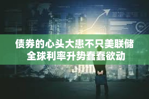 债券的心头大患不只美联储 全球利率升势蠢蠢欲动