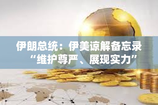 伊朗总统：伊美谅解备忘录“维护尊严、展现实力”