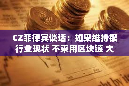 CZ菲律宾谈话：如果维持银行业现状 不采用区块链 大概是最糟糕的