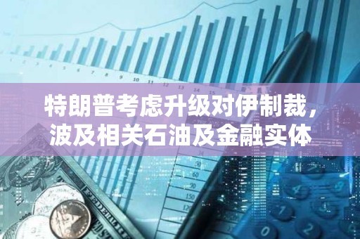 特朗普考虑升级对伊制裁，波及相关石油及金融实体