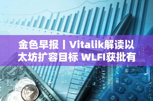 金色早报丨Vitalik解读以太坊扩容目标 WLFI获批有条件设立信托银行