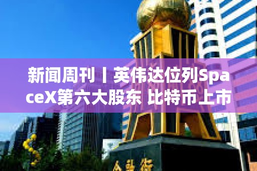 新闻周刊丨英伟达位列SpaceX第六大股东 比特币上市矿企2026年以来卖出2.8万枚比特币