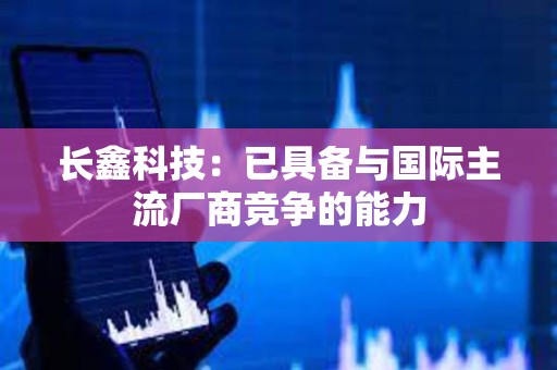 长鑫科技：已具备与国际主流厂商竞争的能力