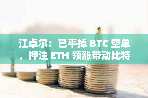 江卓尔：已平掉 BTC 空单，押注 ETH 领涨带动比特币
