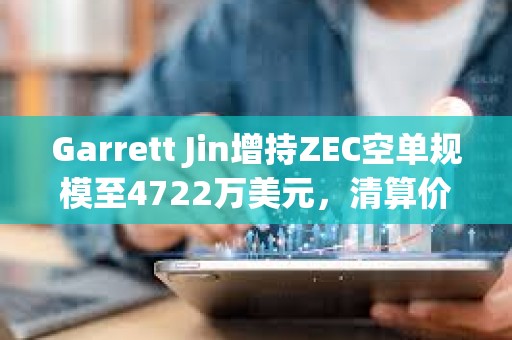Garrett Jin增持ZEC空单规模至4722万美元，清算价2292美元