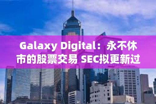 Galaxy Digital：永不休市的股票交易 SEC拟更新过户代理规则