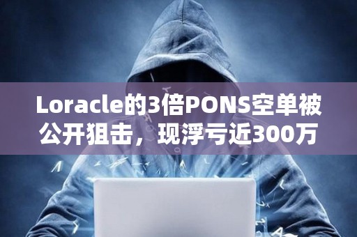 Loracle的3倍PONS空单被公开狙击，现浮亏近300万美元