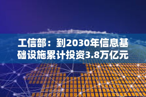 工信部：到2030年信息基础设施累计投资3.8万亿元 智能算力规模达9800EFLOPS