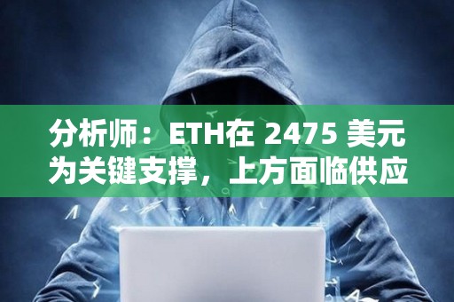 分析师：ETH在 2475 美元为关键支撑，上方面临供应密集区