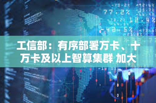 工信部：有序部署万卡、十万卡及以上智算集群 加大力度适配国产算力芯片