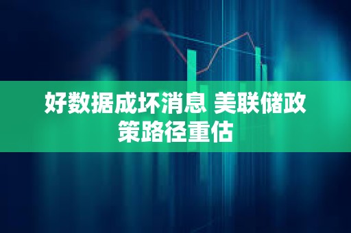 好数据成坏消息 美联储政策路径重估