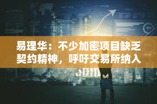 易理华：不少加密项目缺乏契约精神，呼吁交易所纳入项目信誉考核
