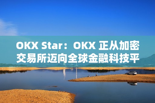 OKX Star：OKX 正从加密交易所迈向全球金融科技平台