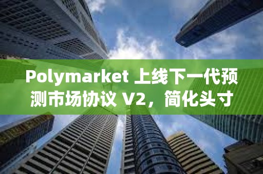 Polymarket 上线下一代预测市场协议 V2，简化头寸与抵押品架构