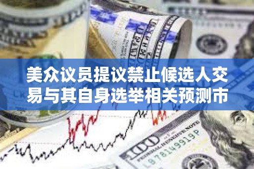 美众议员提议禁止候选人交易与其自身选举相关预测市场合约 美众议员提议禁止候选人交易与其自身选举相关预测市场合约